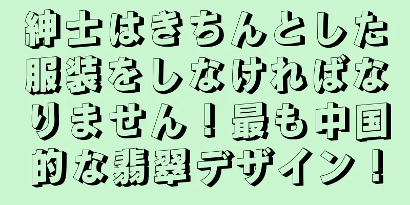 紳士はきちんとした服装をしなければなりません！最も中国的な翡翠デザイン！