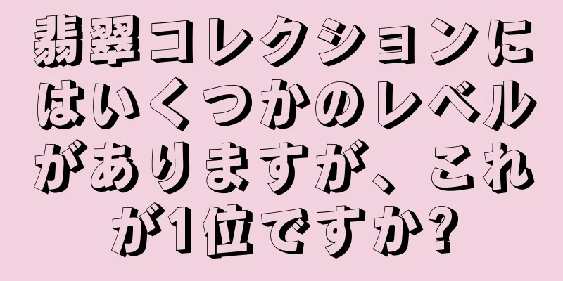 翡翠コレクションにはいくつかのレベルがありますが、これが1位ですか?