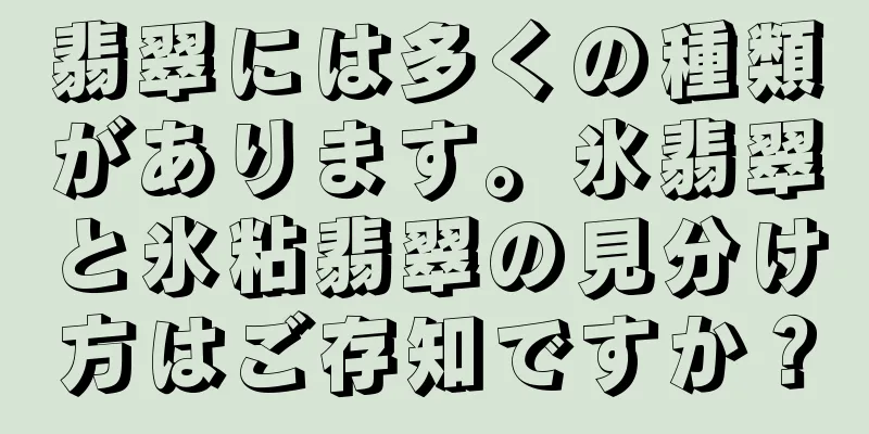 翡翠には多くの種類があります。氷翡翠と氷粘翡翠の見分け方はご存知ですか？