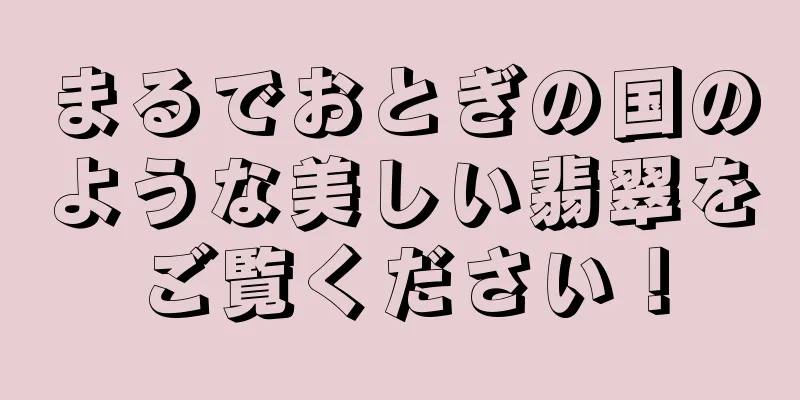 まるでおとぎの国のような美しい翡翠をご覧ください！