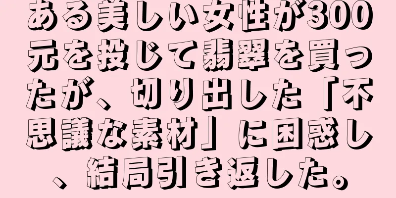 ある美しい女性が300元を投じて翡翠を買ったが、切り出した「不思議な素材」に困惑し、結局引き返した。