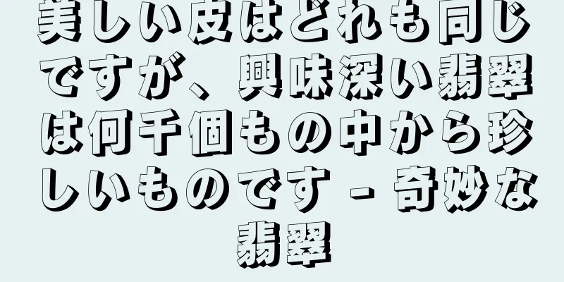 美しい皮はどれも同じですが、興味深い翡翠は何千個もの中から珍しいものです - 奇妙な翡翠