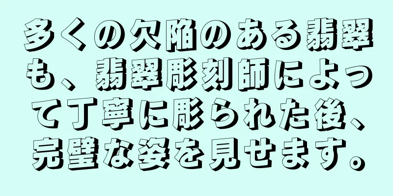 多くの欠陥のある翡翠も、翡翠彫刻師によって丁寧に彫られた後、完璧な姿を見せます。