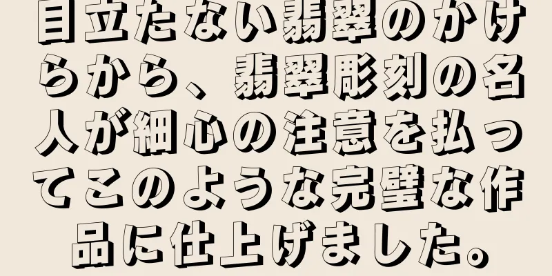 目立たない翡翠のかけらから、翡翠彫刻の名人が細心の注意を払ってこのような完璧な作品に仕上げました。
