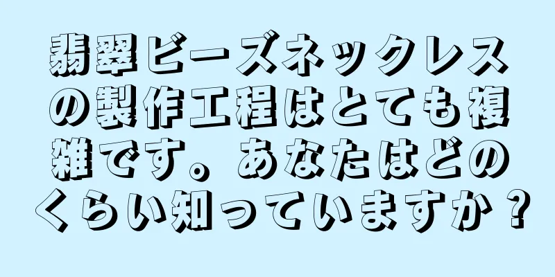 翡翠ビーズネックレスの製作工程はとても複雑です。あなたはどのくらい知っていますか？