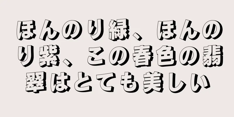 ほんのり緑、ほんのり紫、この春色の翡翠はとても美しい