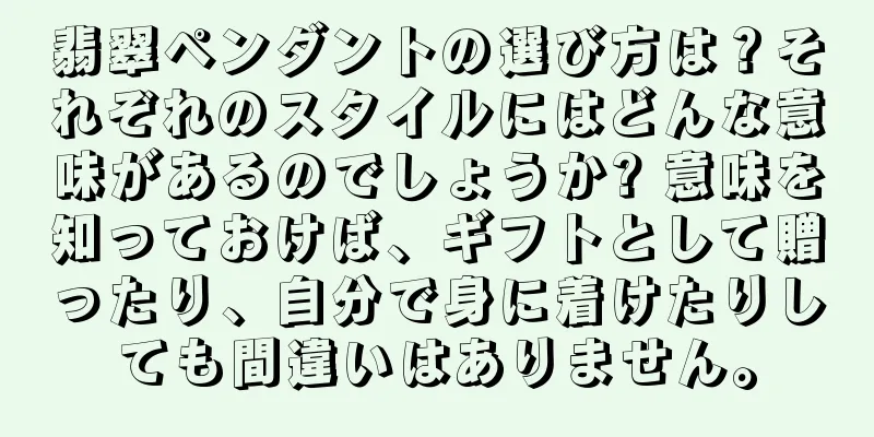 翡翠ペンダントの選び方は？それぞれのスタイルにはどんな意味があるのでしょうか? 意味を知っておけば、ギフトとして贈ったり、自分で身に着けたりしても間違いはありません。