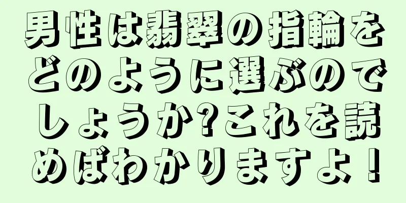 男性は翡翠の指輪をどのように選ぶのでしょうか?これを読めばわかりますよ！