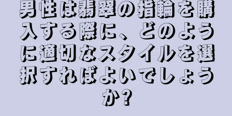 男性は翡翠の指輪を購入する際に、どのように適切なスタイルを選択すればよいでしょうか?