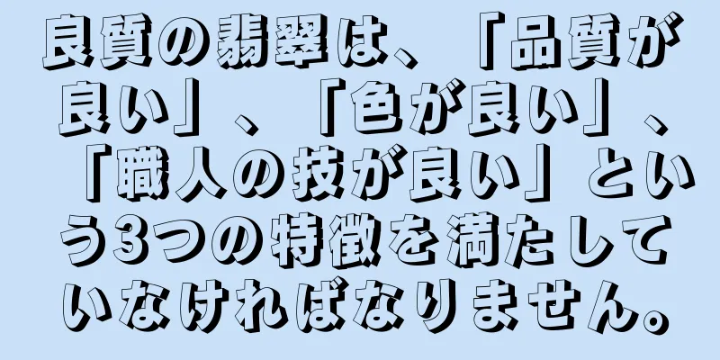 良質の翡翠は、「品質が良い」、「色が良い」、「職人の技が良い」という3つの特徴を満たしていなければなりません。