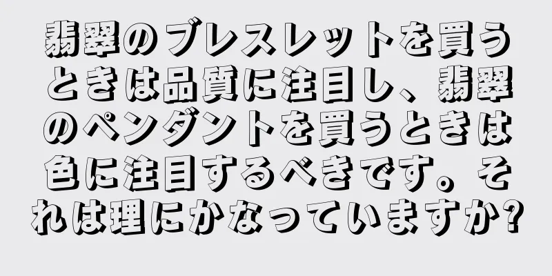 翡翠のブレスレットを買うときは品質に注目し、翡翠のペンダントを買うときは色に注目するべきです。それは理にかなっていますか?