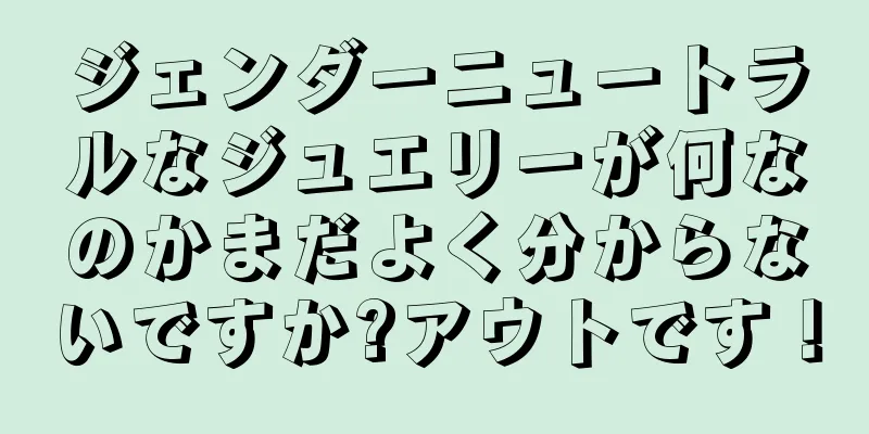 ジェンダーニュートラルなジュエリーが何なのかまだよく分からないですか?アウトです！