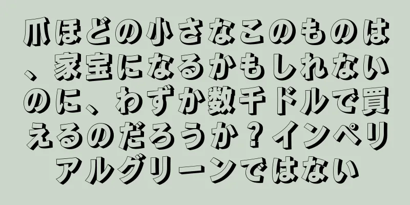 爪ほどの小さなこのものは、家宝になるかもしれないのに、わずか数千ドルで買えるのだろうか？インペリアルグリーンではない