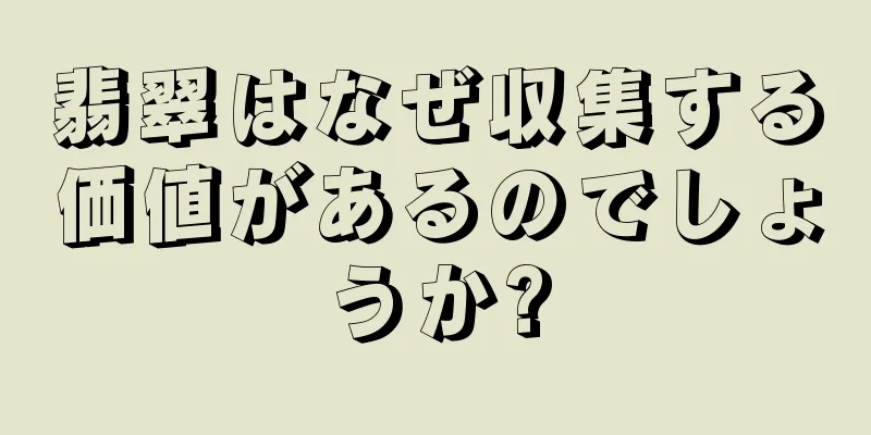 翡翠はなぜ収集する価値があるのでしょうか?
