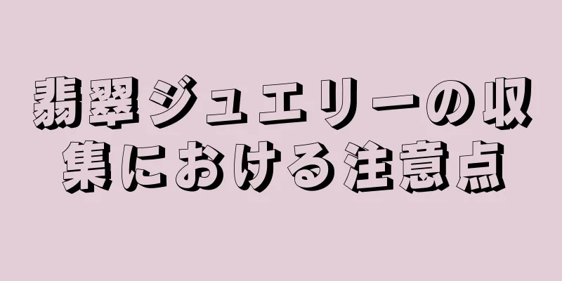 翡翠ジュエリーの収集における注意点