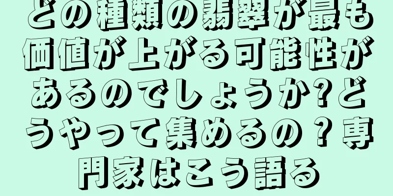 どの種類の翡翠が最も価値が上がる可能性があるのでしょうか?どうやって集めるの？専門家はこう語る