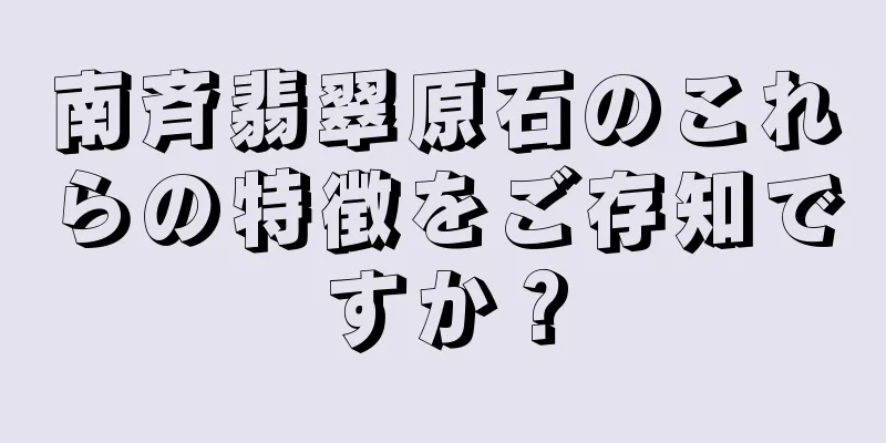 南斉翡翠原石のこれらの特徴をご存知ですか？