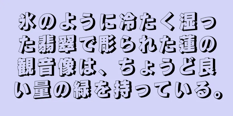 氷のように冷たく湿った翡翠で彫られた蓮の観音像は、ちょうど良い量の緑を持っている。