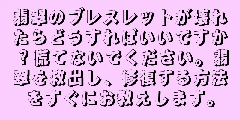 翡翠のブレスレットが壊れたらどうすればいいですか？慌てないでください。翡翠を救出し、修復する方法をすぐにお教えします。