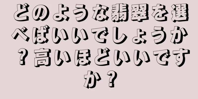 どのような翡翠を選べばいいでしょうか？高いほどいいですか？