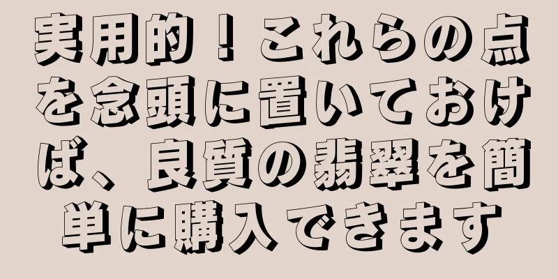 実用的！これらの点を念頭に置いておけば、良質の翡翠を簡単に購入できます
