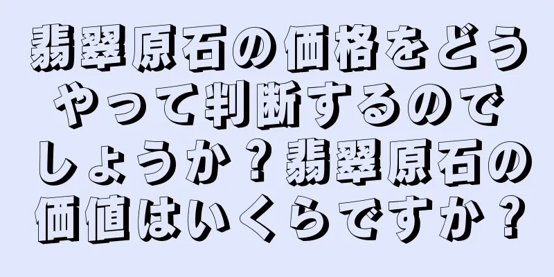翡翠原石の価格をどうやって判断するのでしょうか？翡翠原石の価値はいくらですか？
