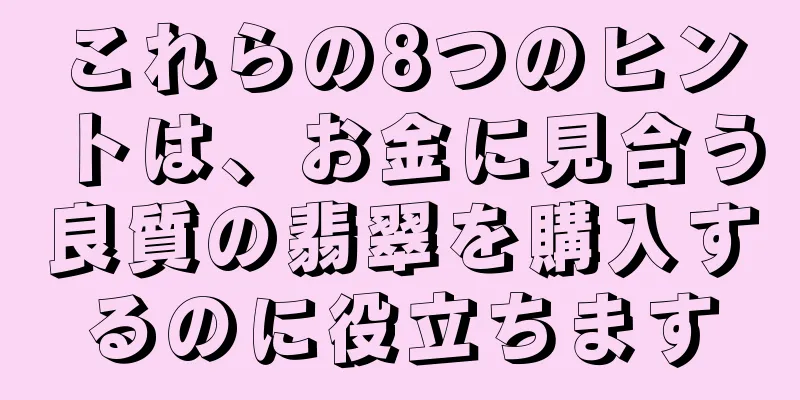 これらの8つのヒントは、お金に見合う良質の翡翠を購入するのに役立ちます
