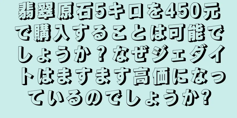 翡翠原石5キロを450元で購入することは可能でしょうか？なぜジェダイトはますます高価になっているのでしょうか?