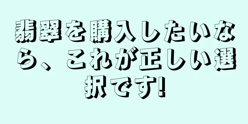翡翠を購入したいなら、これが正しい選択です!