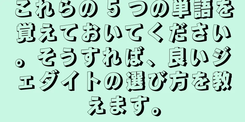 これらの 5 つの単語を覚えておいてください。そうすれば、良いジェダイトの選び方を教えます。