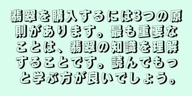 翡翠を購入するには3つの原則があります。最も重要なことは、翡翠の知識を理解することです。読んでもっと学ぶ方が良いでしょう。