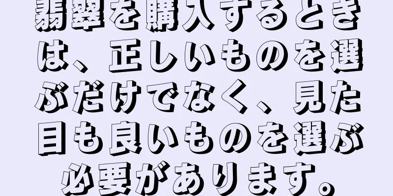 翡翠を購入するときは、正しいものを選ぶだけでなく、見た目も良いものを選ぶ必要があります。