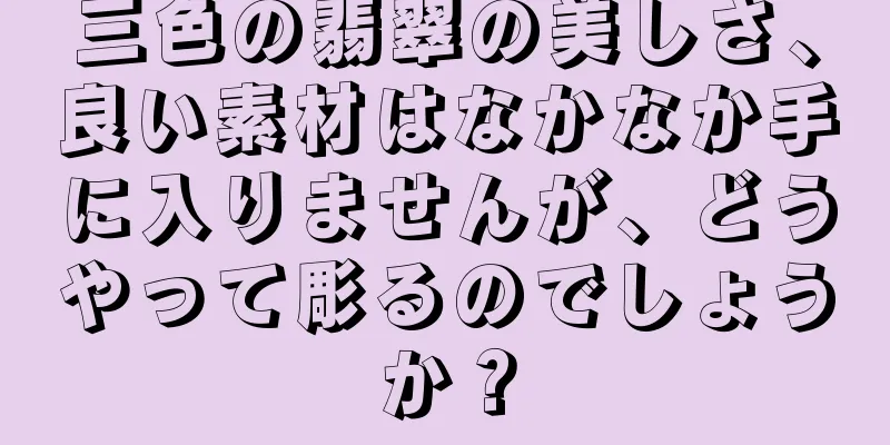 三色の翡翠の美しさ、良い素材はなかなか手に入りませんが、どうやって彫るのでしょうか？