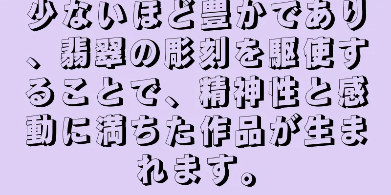 少ないほど豊かであり、翡翠の彫刻を駆使することで、精神性と感動に満ちた作品が生まれます。