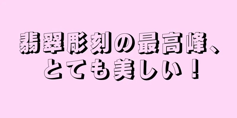 翡翠彫刻の最高峰、とても美しい！