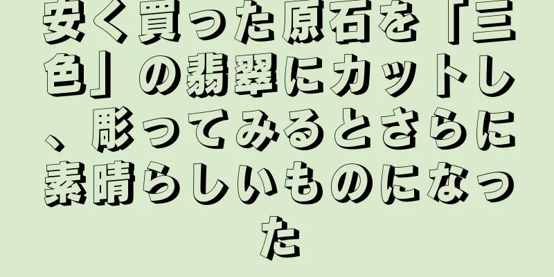 安く買った原石を「三色」の翡翠にカットし、彫ってみるとさらに素晴らしいものになった