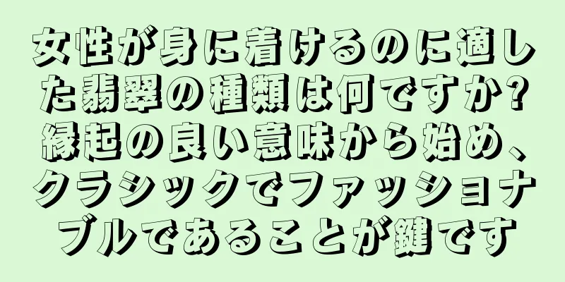 女性が身に着けるのに適した翡翠の種類は何ですか?縁起の良い意味から始め、クラシックでファッショナブルであることが鍵です