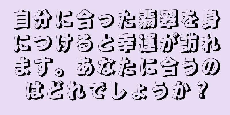 自分に合った翡翠を身につけると幸運が訪れます。あなたに合うのはどれでしょうか？