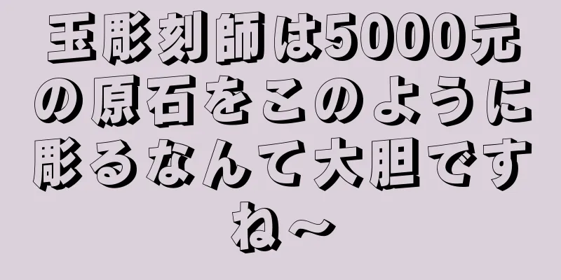 玉彫刻師は5000元の原石をこのように彫るなんて大胆ですね〜