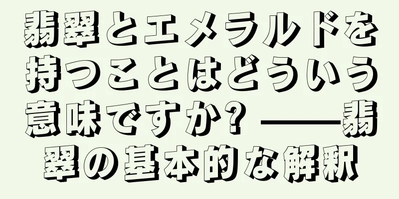 翡翠とエメラルドを持つことはどういう意味ですか? ——翡翠の基本的な解釈