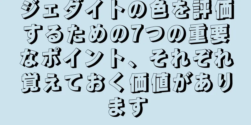 ジェダイトの色を評価するための7つの重要なポイント、それぞれ覚えておく価値があります