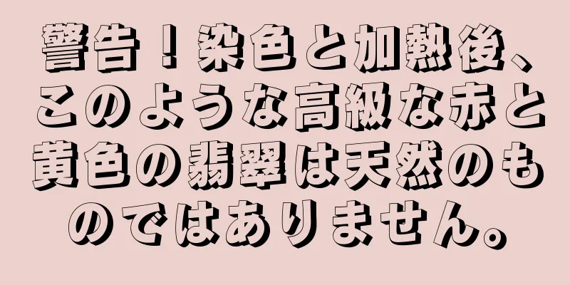 警告！染色と加熱後、このような高級な赤と黄色の翡翠は天然のものではありません。
