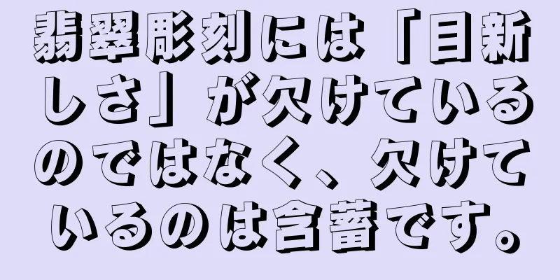 翡翠彫刻には「目新しさ」が欠けているのではなく、欠けているのは含蓄です。