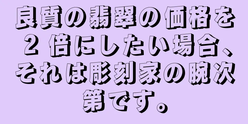良質の翡翠の価格を 2 倍にしたい場合、それは彫刻家の腕次第です。