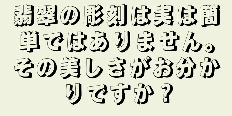 翡翠の彫刻は実は簡単ではありません。その美しさがお分かりですか？