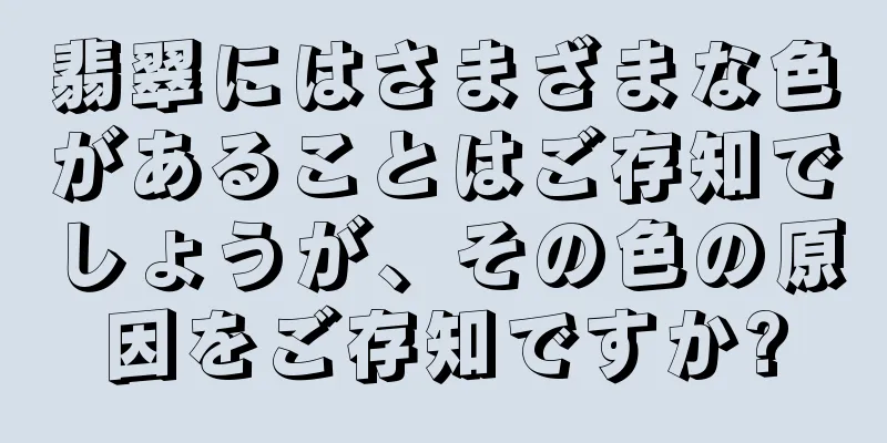 翡翠にはさまざまな色があることはご存知でしょうが、その色の原因をご存知ですか?