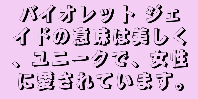 バイオレット ジェイドの意味は美しく、ユニークで、女性に愛されています。