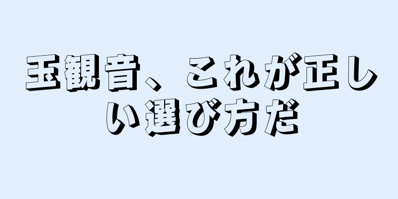 玉観音、これが正しい選び方だ