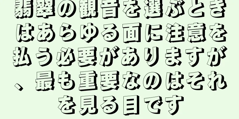 翡翠の観音を選ぶときはあらゆる面に注意を払う必要がありますが、最も重要なのはそれを見る目です
