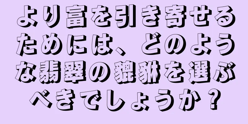 より富を引き寄せるためには、どのような翡翠の貔貅を選ぶべきでしょうか？